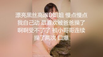 漂亮黑丝高跟D姐姐 慢点慢点 我自己动 最喜欢被爸爸操了 啊啊受不了了 被小哥哥连续操了两次 口爆