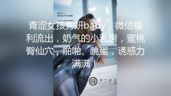 青涩女孩秀妍baby，微信福利流出，奶气的小乳房，蜜桃臀仙穴，啪啪、跳蛋，诱惑力满满！