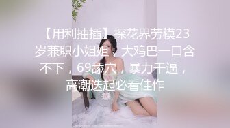 【用利抽插】探花界劳模23岁兼职小姐姐，大鸡巴一口含不下，69舔穴，暴力干逼，高潮迭起必看佳作