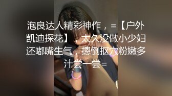 泡良达人精彩神作，=【户外凯迪探花】，太久没做小少妇还嘟嘴生气，摁倒抠穴粉嫩多汁尝一尝=