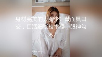 身材完美的大胸少妇戴面具口交，口活细腻技术棒，眼神勾人