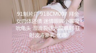 91制片厂 91BCM007 拜金女肉体还债 迷情眼眸小嘴吸吮龟头 湿滑裂缝大屌爆刺 狂射波涛豪乳 优娜