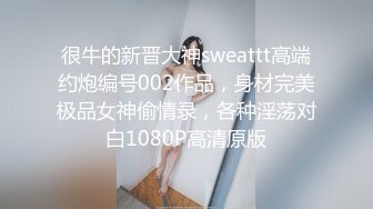 很牛的新晋大神sweattt高端约炮编号002作品，身材完美极品女神偷情录，各种淫荡对白1080P高清原版