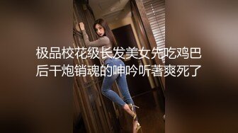 极品校花级长发美女先吃鸡巴后干炮销魂的呻吟听著爽死了