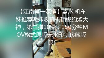 【江南第一深情】蓝JK 机车妹推荐嫩妹收割机顶级约炮大神，第二弹10套，150分钟MOV格式原版无水印，珍藏版 (2)