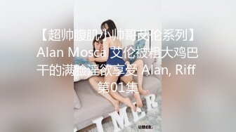 【超帅腹肌小帅哥艾伦系列】Alan Mosca 艾伦被粗大鸡巴干的满脸淫欲享受 Alan, Riff 第01集