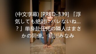 (中文字幕) [PRED-339] 「浮気しても絶対にバレないね…？」単身赴任先の隣人はまさかの同僚。 初川みなみ