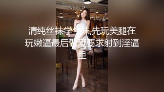 清纯丝袜学生妹,先玩美腿在玩嫩逼最后做爱要求射到淫逼里