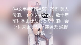 (中文字幕) [DASD-796] 美人母娘、イタダキマス。数十年前に孕ませた女とその娘に会いに来ました。 蓮見天 通野未帆