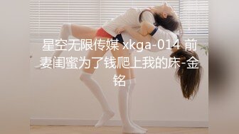 星空无限传媒 xkga-014 前妻闺蜜为了钱爬上我的床-金铭