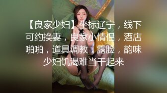 【良家少妇】坐标辽宁，线下可约换妻，良家小情侣，酒店啪啪，道具调教，露脸，韵味少妇饥渴难当干起来