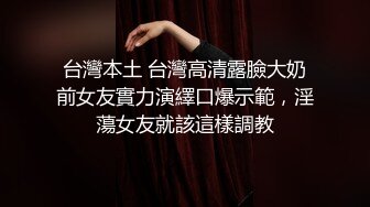 台灣本土 台灣高清露臉大奶前女友實力演繹口爆示範，淫蕩女友就該這樣調教