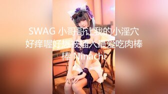 SWAG 小哥哥让我的小淫穴好痒喔好想被插入最爱吃肉棒棒 Ninachi