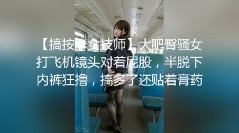 【搞按摩女技师】大肥臀骚女打飞机镜头对着屁股，半脱下内裤狂撸，搞多了还贴着膏药