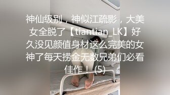 神仙级别，神似江疏影，大美女全脱了【tiantian_LK】好久没见颜值身材这么完美的女神了每天捞金无数兄弟们必看佳作！ (5)