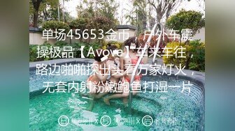 单场45653金币，户外车震操极品【Avove】车来车往，路边啪啪探出头看万家灯火，无套内射粉嫩鲍鱼打湿一片