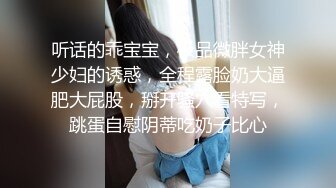 听话的乖宝宝，极品微胖女神少妇的诱惑，全程露脸奶大逼肥大屁股，掰开骚穴看特写，跳蛋自慰阴蒂吃奶子比心