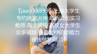 『jaacckk999』上海大学生 专约良家大神 最新流出实习教师 淘宝模特 高校女大学生 众多骚婊 羡慕大神的钞能力 夜夜做新郎 (1)