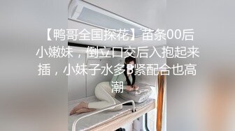 【鸭哥全国探花】苗条00后小嫩妹，倒立口交后入抱起来插，小妹子水多B紧配合也高潮