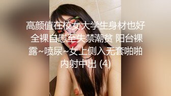 高颜值在校女大学生身材也好 全裸自慰至失禁潮贫 阳台裸露~喷尿~女上侧入无套啪啪内射中出 (4)