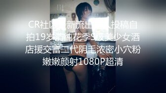 CR社区最新流出素人投稿自拍19岁清纯花季S级美少女酒店援交富二代阴毛浓密小穴粉嫩嫩颜射1080P超清