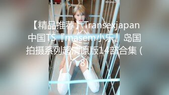 【精品推荐】Transexjapan中国TS『masem小乐』岛国拍摄系列超清原版14部合集 (8)