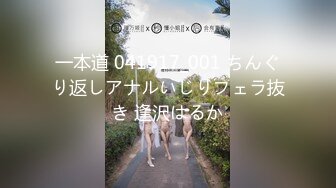 一本道 041917_001 ちんぐり返しアナルいじりフェラ抜き 逢沢はるか