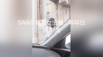 SWAG 骚货女主播，坏坏日常 湾湾