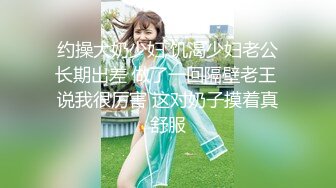 约操大奶少妇 饥渴少妇老公长期出差 做了一回隔壁老王 说我很厉害 这对奶子摸着真舒服