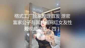 格式工厂独家整理首发 泄密富家公子与其浪骚网红女友性爱视频流出（四）