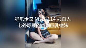 猫爪传媒 MSD-114 被白人老外爆插的童颜巨乳嫩妹