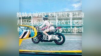 推特大神YQ_K丰满骚妻情趣用品店购买情趣内衣 让老板帮忙用自慰棒捅小穴 对白很是淫荡