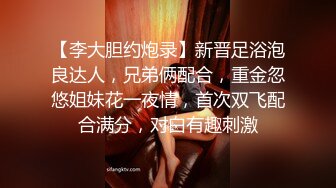 【李大胆约炮录】新晋足浴泡良达人，兄弟俩配合，重金忽悠姐妹花一夜情，首次双飞配合满分，对白有趣刺激