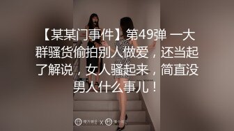 【某某门事件】第49弹 一大群骚货偷拍别人做爱，还当起了解说，女人骚起来，简直没男人什么事儿！