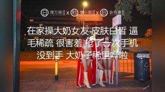 在家操大奶女友 皮肤白皙 逼毛稀疏 很害羞 抢了一次手机没到手 大奶子稀里哗啦