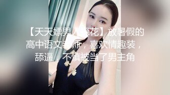 【天天嫖男人探花】放暑假的高中语文老师，喜欢情趣装，舔逼，不慎被当了男主角