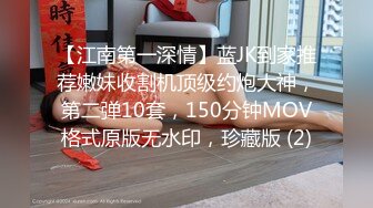 【江南第一深情】蓝JK到家推荐嫩妹收割机顶级约炮大神，第二弹10套，150分钟MOV格式原版无水印，珍藏版 (2)