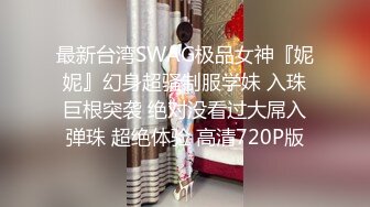 最新台湾SWAG极品女神『妮妮』幻身超骚制服学妹 入珠巨根突袭 绝对没看过大屌入弹珠 超绝体验 高清720P版