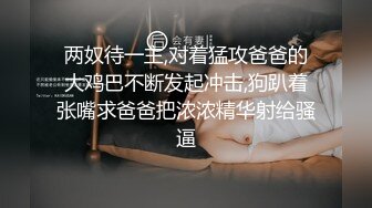 两奴待一主,对着猛攻爸爸的大鸡巴不断发起冲击,狗趴着张嘴求爸爸把浓浓精华射给骚逼