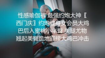 性感瑜伽裤 最强约炮大神〖西门庆〗约炮健身女会员大鸡巴后入蜜桃小丰臀 美腿尤物翘起美臀跪地迎接大鸡巴冲击