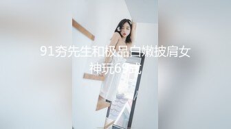 91夯先生和极品白嫩披肩女神玩69式