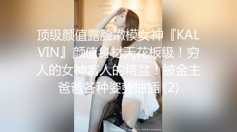 顶级颜值露脸嫩模女神『KALVIN』颜值身材天花板级！穷人的女神富人的精盆！被金主爸爸各种姿势抽插 (2)