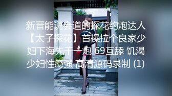 新晋能说会道的探花约炮达人【太子探花】首操拉个良家少妇下海先干一炮 69互舔 饥渴少妇性瘾强 高清源码录制 (1)