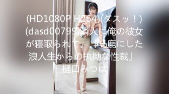 (HD1080P H264)(ダスッ！)(dasd00799)隣人に俺の彼女が寝取られて。「马鹿にした浪人生からの执拗な性裁」 樋口みつは