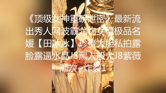 《顶级女神重磅泄密》最新流出秀人网波霸尤物女模极品名媛【田冰冰】珍贵大胆私拍露脸露逼水晶J8黑人般大J8紫薇潮吹~炸裂1