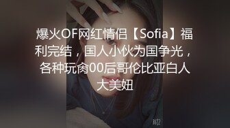 爆火OF网红情侣【Sofia】福利完结，国人小伙为国争光，各种玩肏00后哥伦比亚白人大美妞