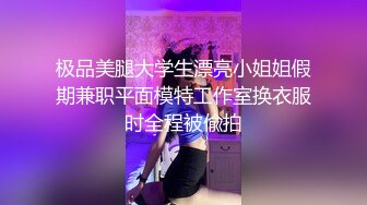 极品美腿大学生漂亮小姐姐假期兼职平面模特工作室换衣服时全程被偸拍