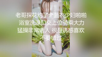 老哥探花约了个蓝衣少妇啪啪 浴室洗澡口交上位骑乘大力猛操非常诱人 很是诱惑喜欢不要错过