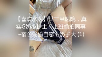 【喜欢水涡】某三甲医院，真实G奶小护士，上班偷拍同事~宿舍偷偷自慰！奶子大 (1)