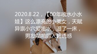 2020.8.22，【00年喷水小水娃】这么漂亮的小美女，天赋异禀小穴爱喷水，湿了一床，男友啪啪后入超诱惑